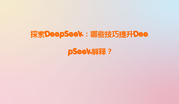 探索DeepSeek：哪些技巧提升DeepSeek解释？