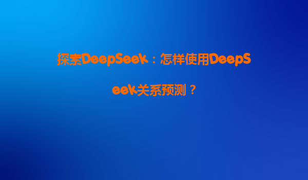 探索DeepSeek：怎样使用DeepSeek关系预测？