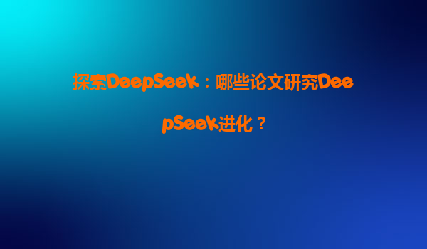 探索DeepSeek：哪些论文研究DeepSeek进化？