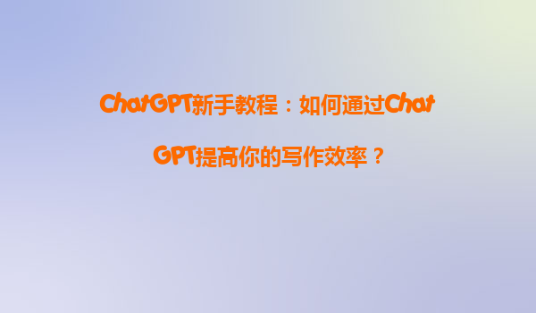 ChatGPT新手教程：如何通过ChatGPT提高你的写作效率？