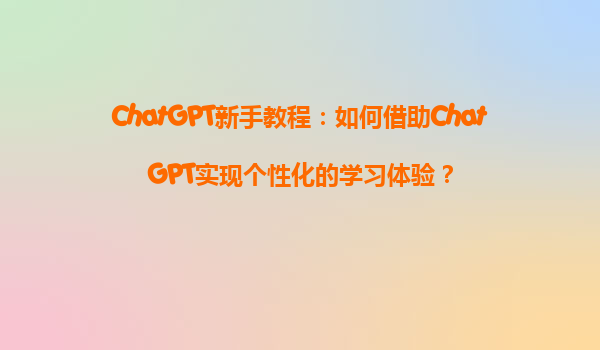 ChatGPT新手教程：如何借助ChatGPT实现个性化的学习体验？