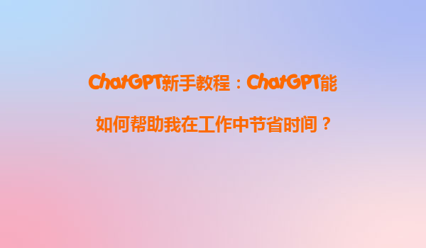ChatGPT新手教程：ChatGPT能如何帮助我在工作中节省时间？