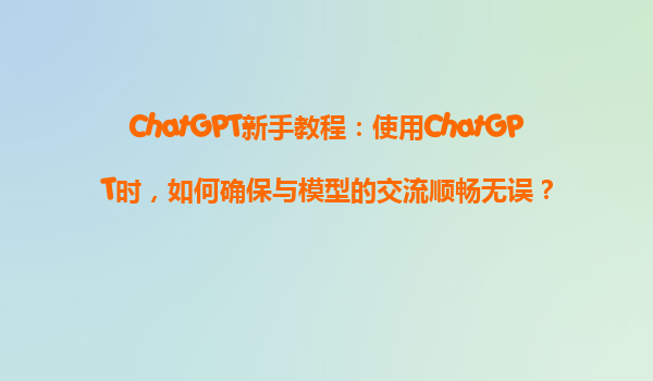 ChatGPT新手教程：使用ChatGPT时，如何确保与模型的交流顺畅无误？