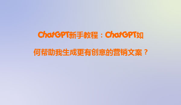 ChatGPT新手教程：ChatGPT如何帮助我生成更有创意的营销文案？