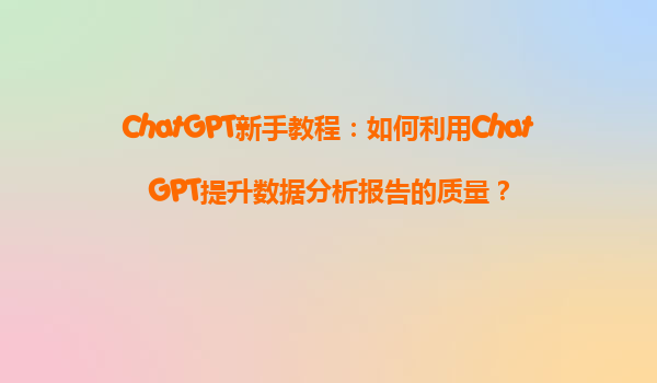 ChatGPT新手教程：如何利用ChatGPT提升数据分析报告的质量？