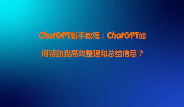 ChatGPT新手教程：ChatGPT如何帮助我高效整理和总结信息？