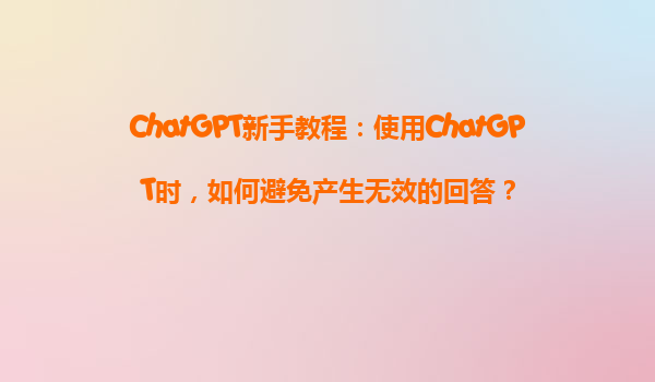 ChatGPT新手教程：使用ChatGPT时，如何避免产生无效的回答？