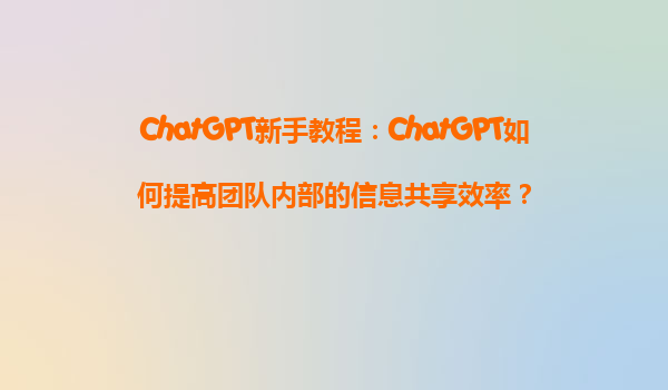 ChatGPT新手教程：ChatGPT如何提高团队内部的信息共享效率？