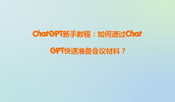 ChatGPT新手教程：如何通过ChatGPT快速准备会议材料？