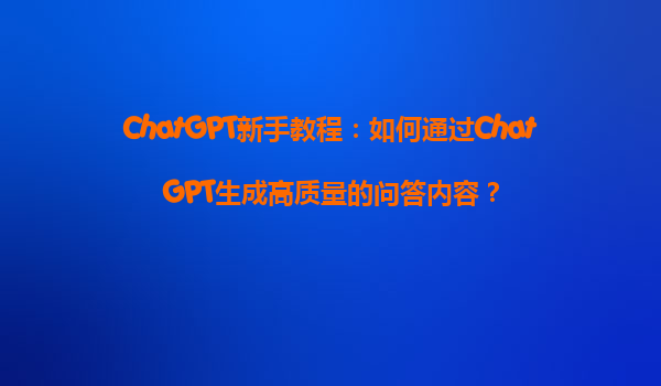 ChatGPT新手教程：如何通过ChatGPT生成高质量的问答内容？