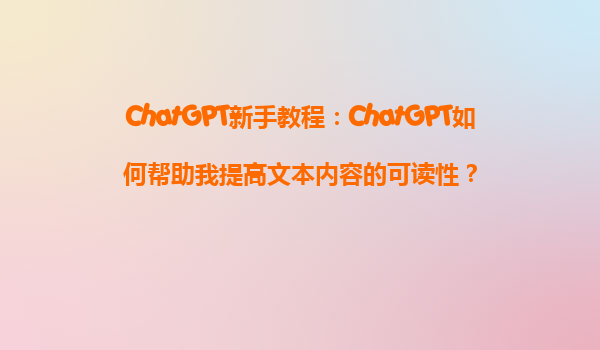 ChatGPT新手教程：ChatGPT如何帮助我提高文本内容的可读性？