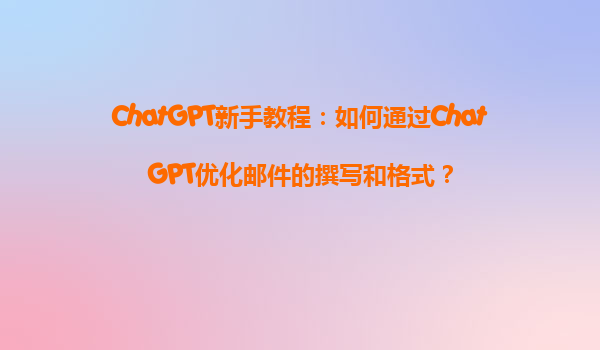 ChatGPT新手教程：如何通过ChatGPT优化邮件的撰写和格式？