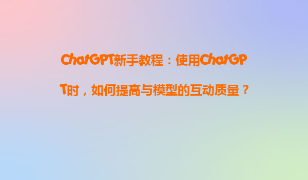 ChatGPT新手教程：使用ChatGPT时，如何提高与模型的互动质量？