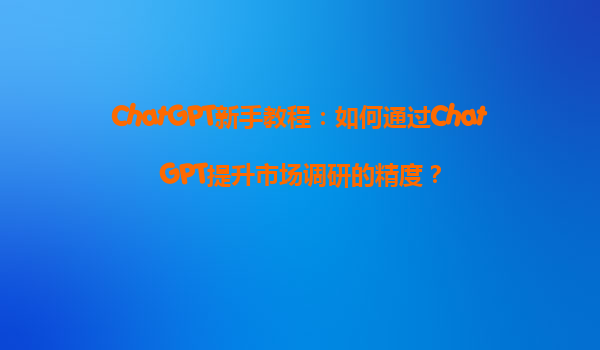 ChatGPT新手教程：如何通过ChatGPT提升市场调研的精度？