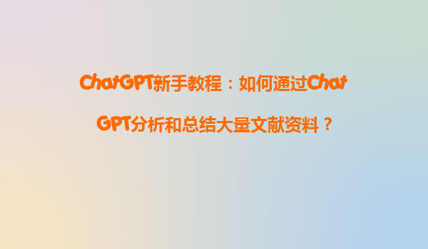 ChatGPT新手教程：如何通过ChatGPT分析和总结大量文献资料？
