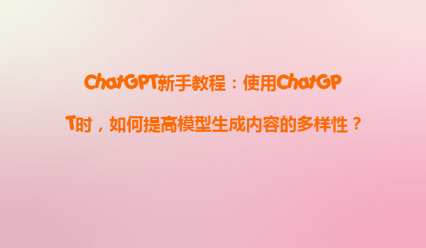 ChatGPT新手教程：使用ChatGPT时，如何提高模型生成内容的多样性？