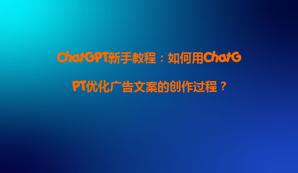 ChatGPT新手教程：如何用ChatGPT优化广告文案的创作过程？