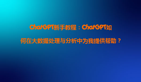 ChatGPT新手教程：ChatGPT如何在大数据处理与分析中为我提供帮助？