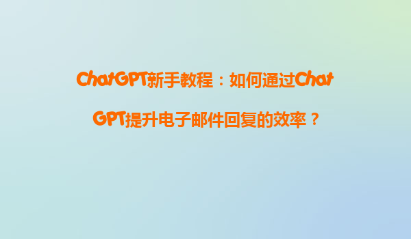 ChatGPT新手教程：如何通过ChatGPT提升电子邮件回复的效率？