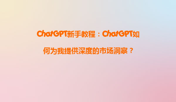 ChatGPT新手教程：ChatGPT如何为我提供深度的市场洞察？