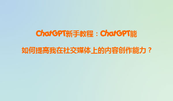 ChatGPT新手教程：ChatGPT能如何提高我在社交媒体上的内容创作能力？