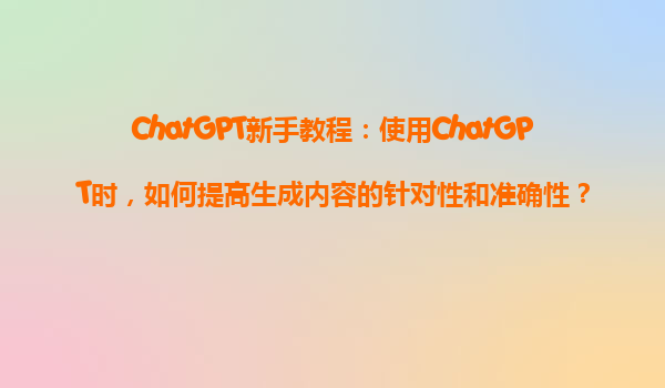 ChatGPT新手教程：使用ChatGPT时，如何提高生成内容的针对性和准确性？