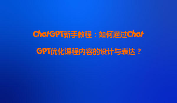 ChatGPT新手教程：如何通过ChatGPT优化课程内容的设计与表达？