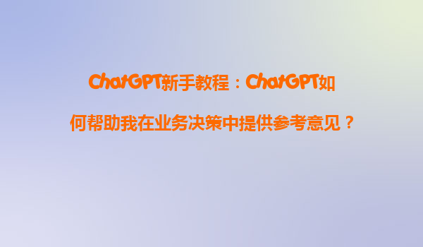 ChatGPT新手教程：ChatGPT如何帮助我在业务决策中提供参考意见？