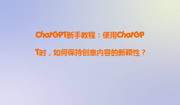 ChatGPT新手教程：使用ChatGPT时，如何保持创意内容的新颖性？