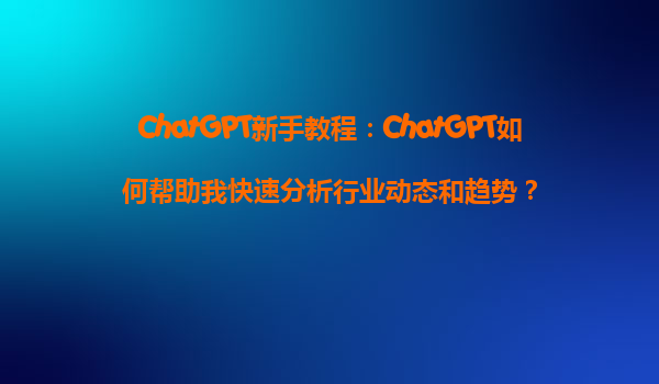 ChatGPT新手教程：ChatGPT如何帮助我快速分析行业动态和趋势？