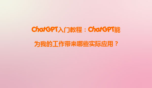 ChatGPT入门教程：ChatGPT能为我的工作带来哪些实际应用？