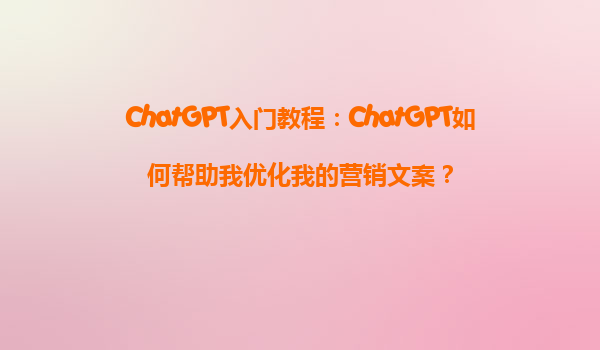 ChatGPT入门教程：ChatGPT如何帮助我优化我的营销文案？