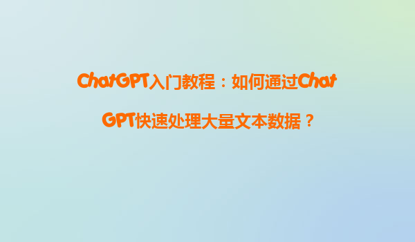 ChatGPT入门教程：如何通过ChatGPT快速处理大量文本数据？