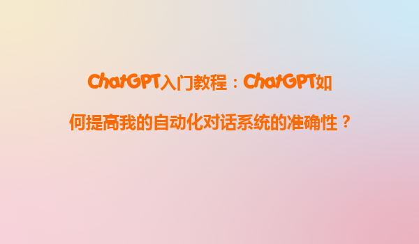 ChatGPT入门教程：ChatGPT如何提高我的自动化对话系统的准确性？