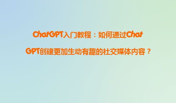 ChatGPT入门教程：如何通过ChatGPT创建更加生动有趣的社交媒体内容？