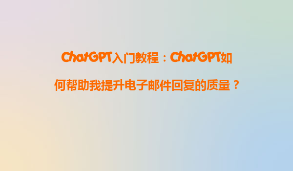 ChatGPT入门教程：ChatGPT如何帮助我提升电子邮件回复的质量？