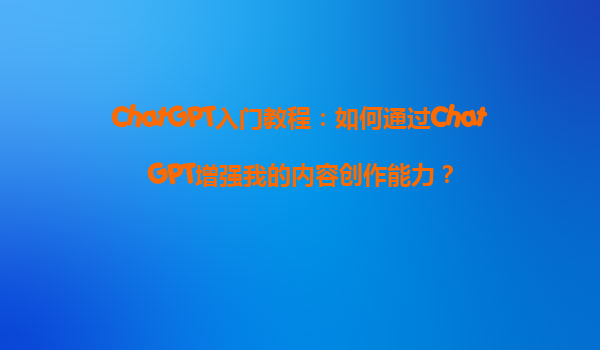 ChatGPT入门教程：如何通过ChatGPT增强我的内容创作能力？