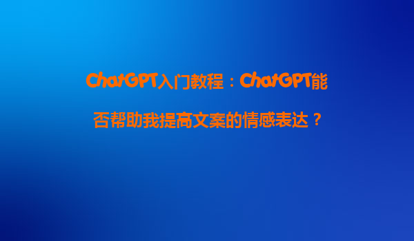 ChatGPT入门教程：ChatGPT能否帮助我提高文案的情感表达？