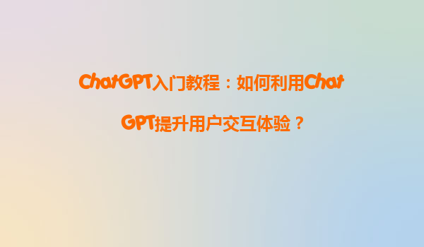 ChatGPT入门教程：如何利用ChatGPT提升用户交互体验？