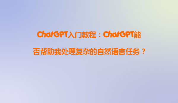 ChatGPT入门教程：ChatGPT能否帮助我处理复杂的自然语言任务？