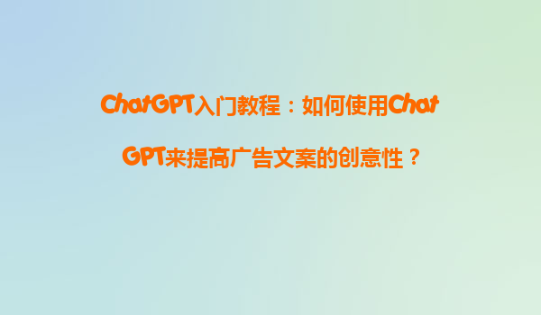 ChatGPT入门教程：如何使用ChatGPT来提高广告文案的创意性？