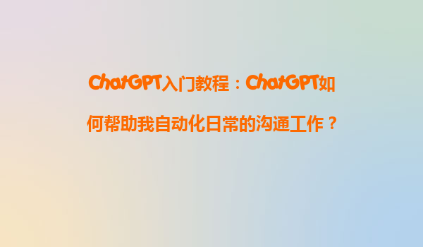 ChatGPT入门教程：ChatGPT如何帮助我自动化日常的沟通工作？