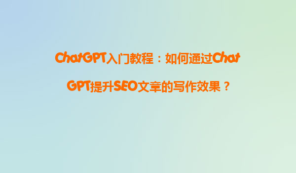 ChatGPT入门教程：如何通过ChatGPT提升SEO文章的写作效果？