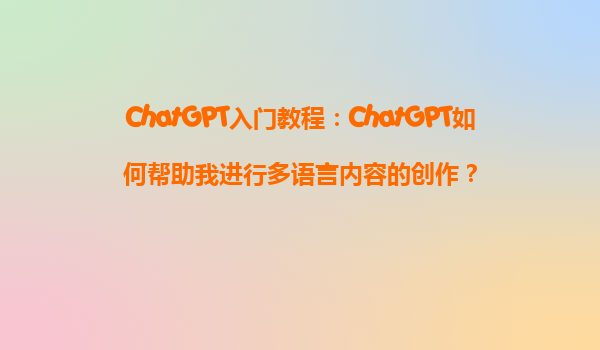 ChatGPT入门教程：ChatGPT如何帮助我进行多语言内容的创作？