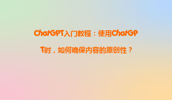 ChatGPT入门教程：使用ChatGPT时，如何确保内容的原创性？