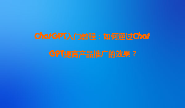 ChatGPT入门教程：如何通过ChatGPT提高产品推广的效果？