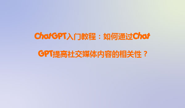 ChatGPT入门教程：如何通过ChatGPT提高社交媒体内容的相关性？