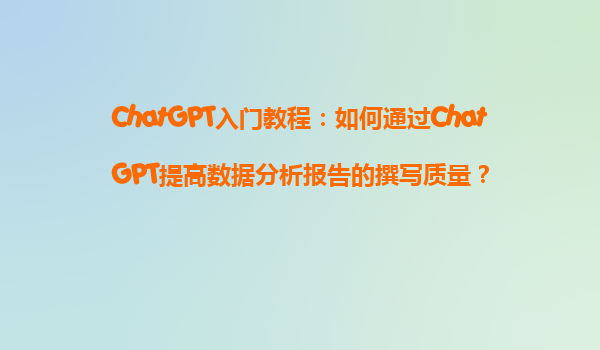 ChatGPT入门教程：如何通过ChatGPT提高数据分析报告的撰写质量？