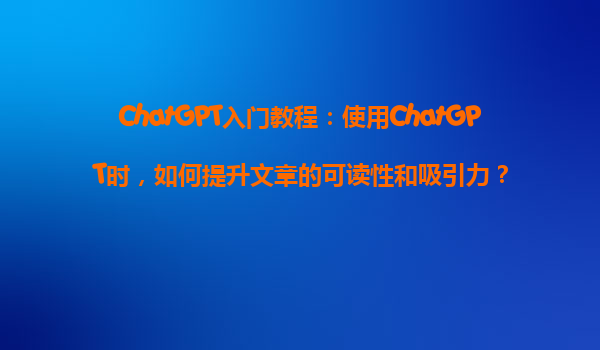 ChatGPT入门教程：使用ChatGPT时，如何提升文章的可读性和吸引力？