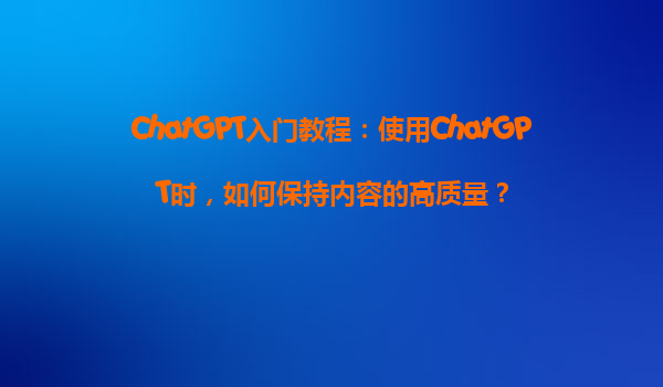 ChatGPT入门教程：使用ChatGPT时，如何保持内容的高质量？